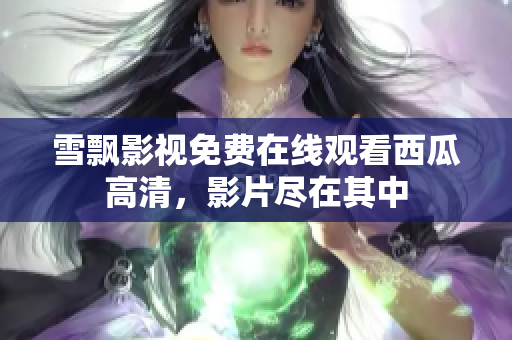 雪飘影视免费在线观看西瓜高清，影片尽在其中