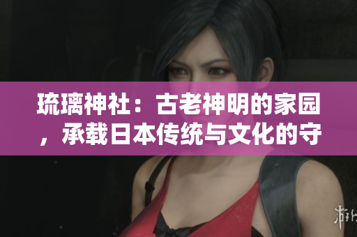琉璃神社：古老神明的家园，承载日本传统与文化的守护殿堂