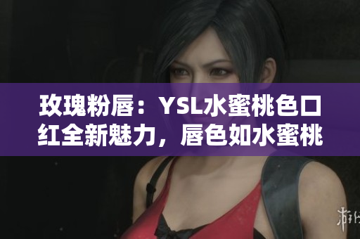 玫瑰粉唇：YSL水蜜桃色口红全新魅力，唇色如水蜜桃般绚丽动人