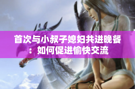 首次与小叔子媳妇共进晚餐：如何促进愉快交流