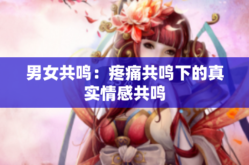男女共鸣：疼痛共鸣下的真实情感共鸣