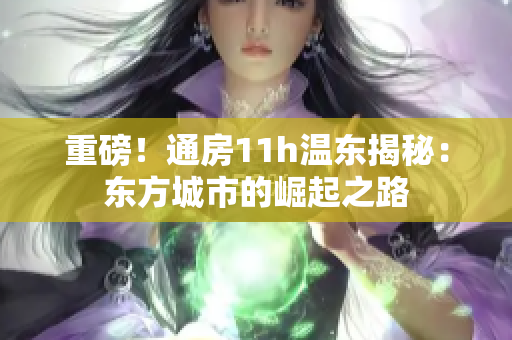 重磅！通房11h温东揭秘：东方城市的崛起之路