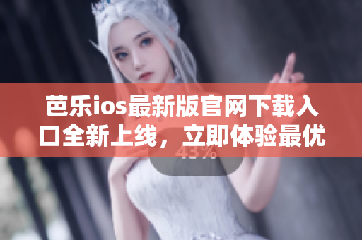 芭乐ios最新版官网下载入口全新上线，立即体验最优质的应用下载服务