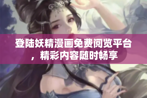 登陆妖精漫画免费阅览平台，精彩内容随时畅享