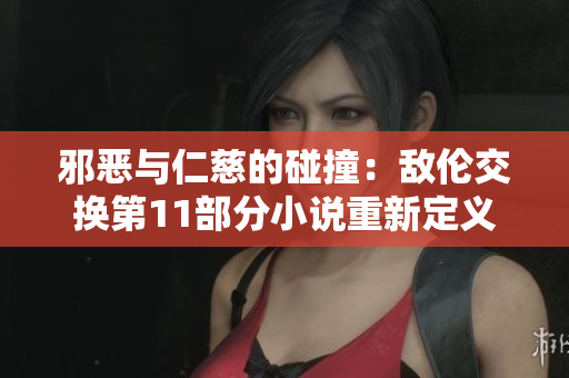 邪恶与仁慈的碰撞：敌伦交换第11部分小说重新定义