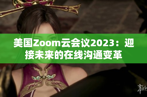 美国Zoom云会议2023：迎接未来的在线沟通变革