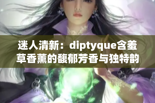 迷人清新：diptyque含羞草香薰的馥郁芳香与独特韵味