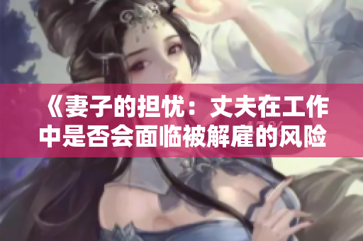 《妻子的担忧：丈夫在工作中是否会面临被解雇的风险？》