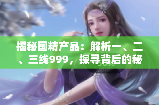揭秘国精产品：解析一、二、三线999，探寻背后的秘密与优势