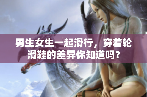 男生女生一起滑行，穿着轮滑鞋的差异你知道吗？