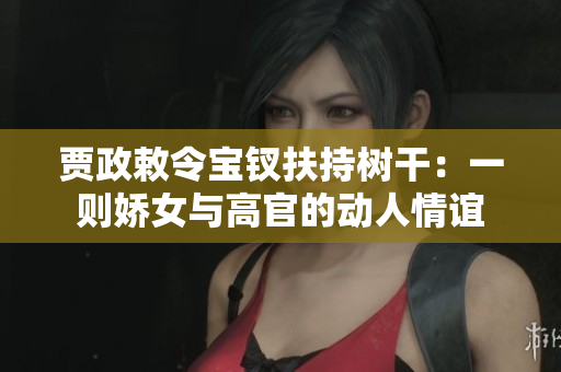 贾政敕令宝钗扶持树干：一则娇女与高官的动人情谊