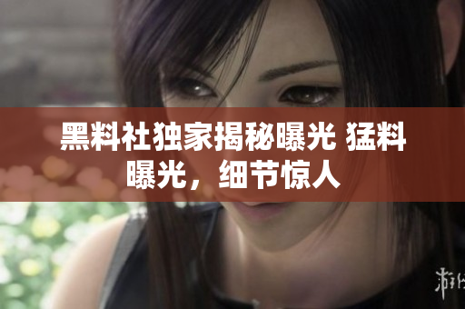 黑料社独家揭秘曝光 猛料曝光，细节惊人
