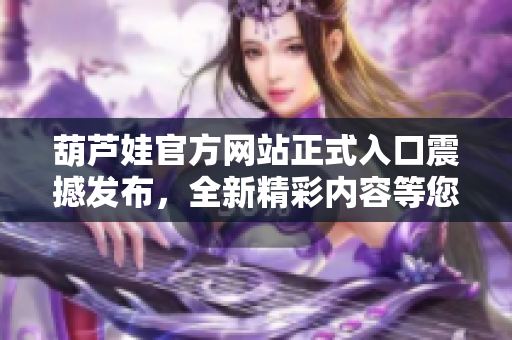 葫芦娃官方网站正式入口震撼发布，全新精彩内容等您探索