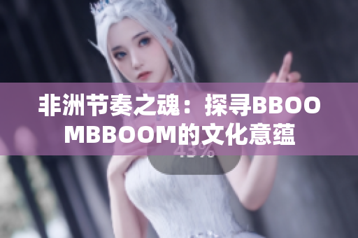非洲节奏之魂：探寻BBOOMBBOOM的文化意蕴