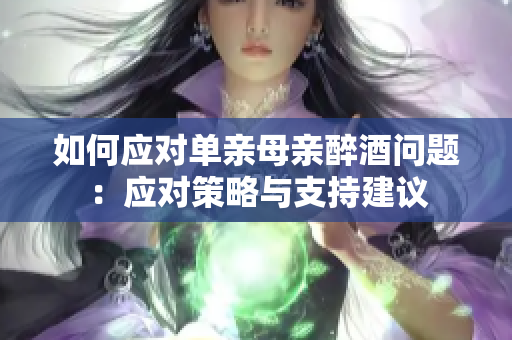 如何应对单亲母亲醉酒问题：应对策略与支持建议