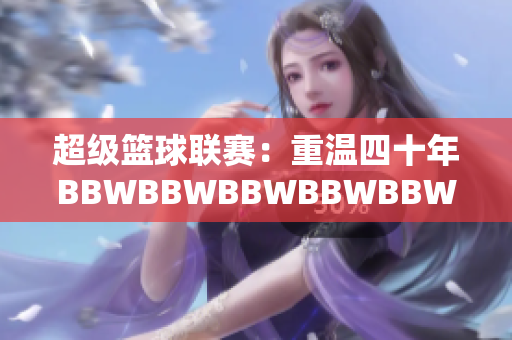 超级篮球联赛：重温四十年BBWBBWBBWBBWBBW的辉煌