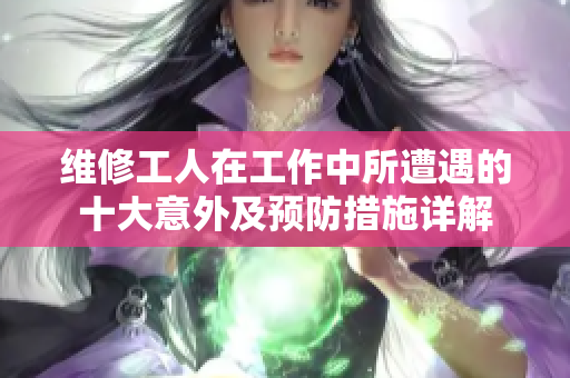 维修工人在工作中所遭遇的十大意外及预防措施详解