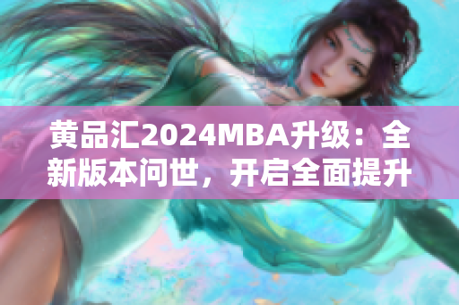 黄品汇2024MBA升级：全新版本问世，开启全面提升管理技能旅程