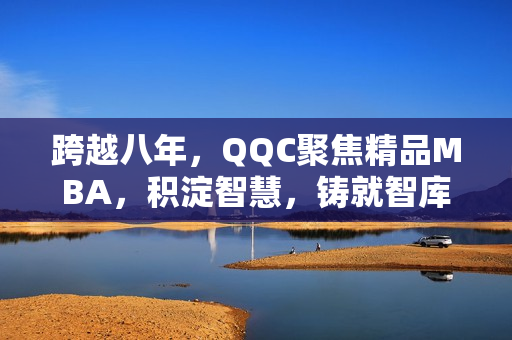 跨越八年，QQC聚焦精品MBA，积淀智慧，铸就智库精髓