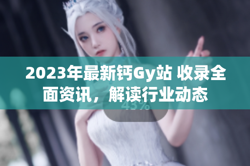2023年最新钙Gy站 收录全面资讯，解读行业动态