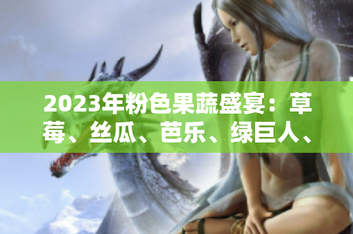 2023年粉色果蔬盛宴：草莓、丝瓜、芭乐、绿巨人、樱桃、秋葵上演时尚色彩交织的饕餮盛宴