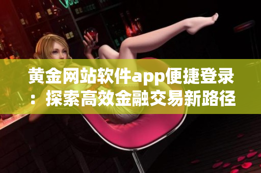 黄金网站软件app便捷登录：探索高效金融交易新路径