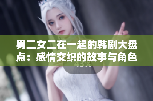 男二女二在一起的韩剧大盘点：感情交织的故事与角色解读