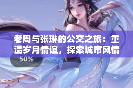 老周与张琳的公交之旅：重温岁月情谊，探索城市风情