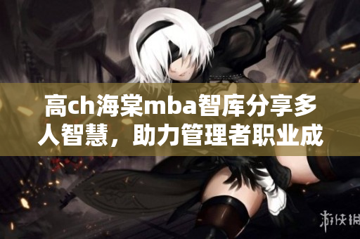 高ch海棠mba智库分享多人智慧，助力管理者职业成长