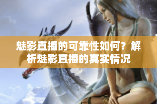 魅影直播的可靠性如何？解析魅影直播的真实情况