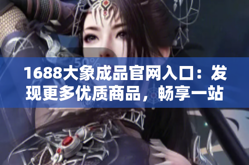 1688大象成品官网入口：发现更多优质商品，畅享一站式采购体验