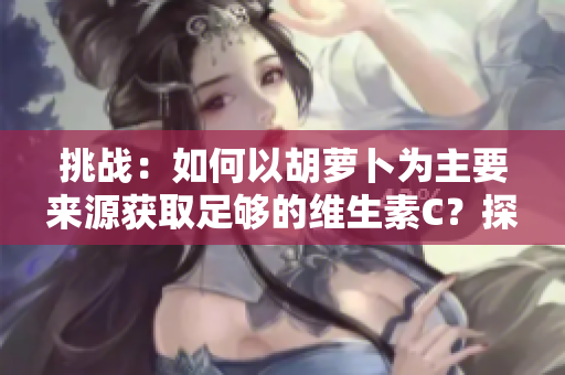 挑战：如何以胡萝卜为主要来源获取足够的维生素C？探索健康的饮食选择