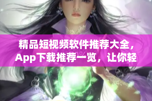 精品短视频软件推荐大全，App下载推荐一览，让你轻松找到适合自己的视频编辑神器