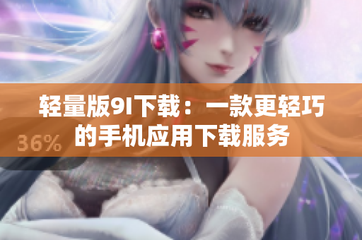 轻量版9I下载：一款更轻巧的手机应用下载服务