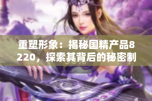 重塑形象：揭秘国精产品8220，探索其背后的秘密制造科技