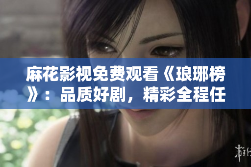 麻花影视免费观看《琅琊榜》：品质好剧，精彩全程任你畅享