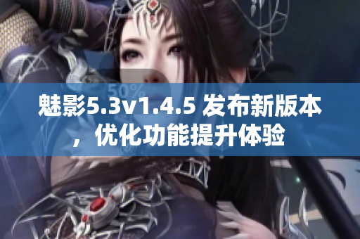 魅影5.3v1.4.5 发布新版本，优化功能提升体验 