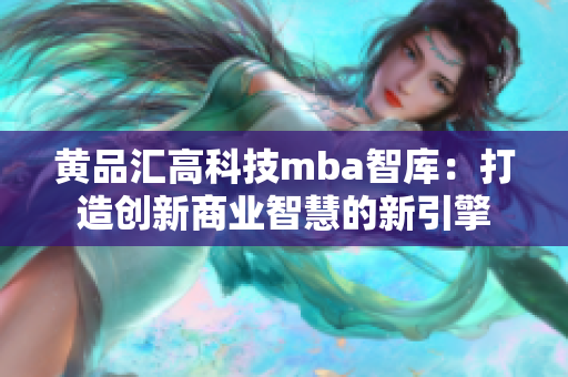 黄品汇高科技mba智库：打造创新商业智慧的新引擎