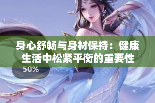 身心舒畅与身材保持：健康生活中松紧平衡的重要性