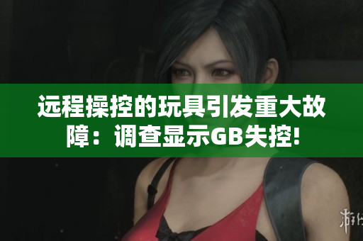 远程操控的玩具引发重大故障：调查显示GB失控!