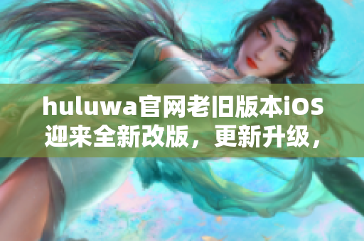 huluwa官网老旧版本iOS迎来全新改版，更新升级，让您体验全新视觉享受