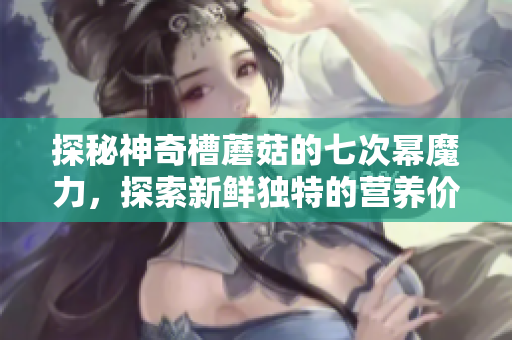 探秘神奇槽蘑菇的七次幂魔力，探索新鲜独特的营养价值