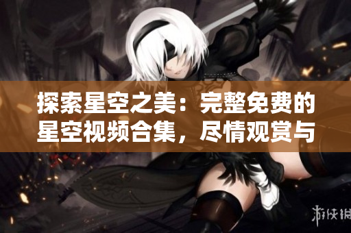 探索星空之美：完整免费的星空视频合集，尽情观赏与下载