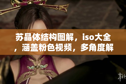 苏晶体结构图解，iso大全，涵盖粉色视频，多角度解读