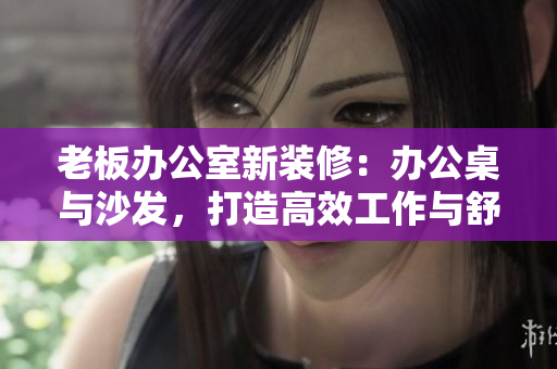 老板办公室新装修：办公桌与沙发，打造高效工作与舒适休憩空间