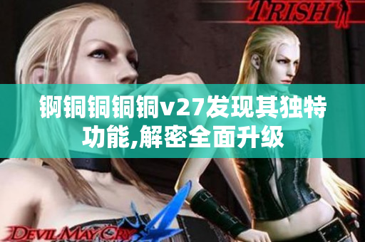 锕铜铜铜铜v27发现其独特功能,解密全面升级