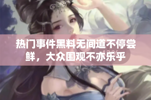 热门事件黑料无间道不停尝鲜，大众围观不亦乐乎