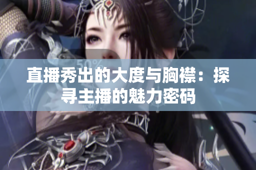 直播秀出的大度与胸襟：探寻主播的魅力密码