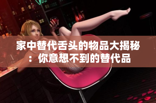 家中替代舌头的物品大揭秘：你意想不到的替代品