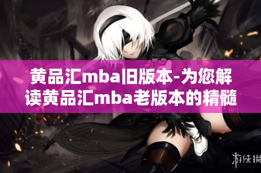黄品汇mba旧版本-为您解读黄品汇mba老版本的精髓